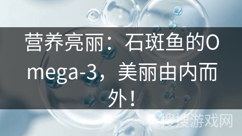 营养亮丽：石斑鱼的Omega-3，美丽由内而外！