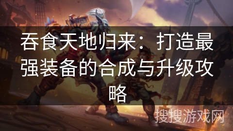 吞食天地归来：打造最强装备的合成与升级攻略