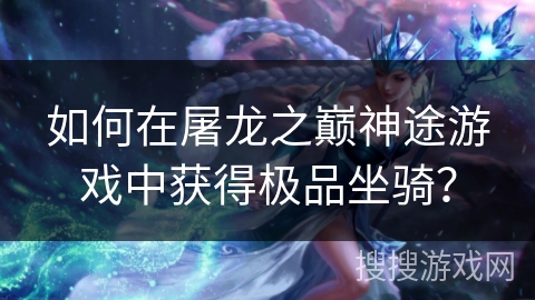 如何在屠龙之巅神途游戏中获得极品坐骑？