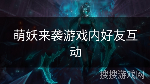 萌妖来袭游戏内好友互动 萌妖来袭游戏内好友互动