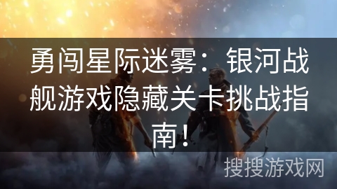 勇闯星际迷雾：银河战舰游戏隐藏关卡挑战指南！