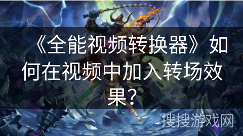 《全能视频转换器》如何在视频中加入转场效果？