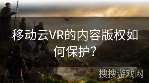 移动云VR的内容版权如何保护？