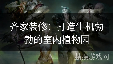 齐家装修：打造生机勃勃的室内植物园