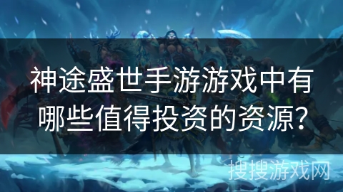 神途盛世手游游戏中有哪些值得投资的资源？