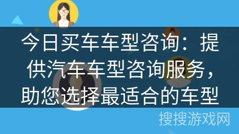 今日买车车型咨询：提供汽车车型咨询服务，助您选择最适合的车型