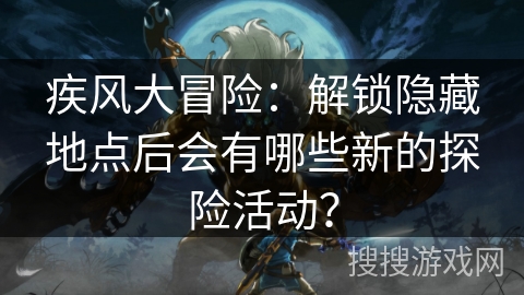 疾风大冒险：解锁隐藏地点后会有哪些新的探险活动？