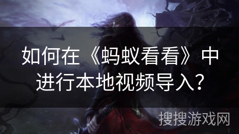 如何在《蚂蚁看看》中进行本地视频导入? 如何在《蚂蚁看看》中进行本地视频导入?
