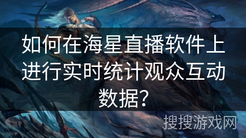 如何在海星直播软件上进行实时统计观众互动数据？
