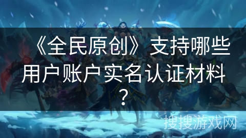 《全民原创》支持哪些用户账户实名认证材料？