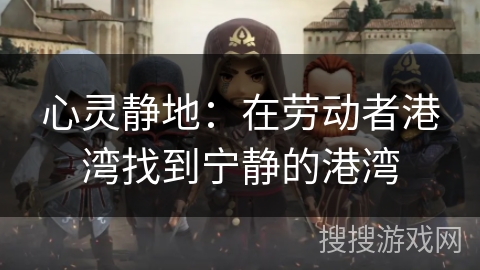 心灵静地:在劳动者港湾找到宁静的港湾 心灵静地:在劳动者港湾找到宁静的港湾