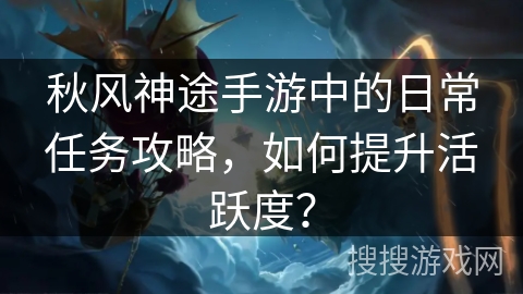 秋风神途手游中的日常任务攻略,如何提升活跃度? 秋风神途手游中的日常任务攻略,如何提升活跃度?
