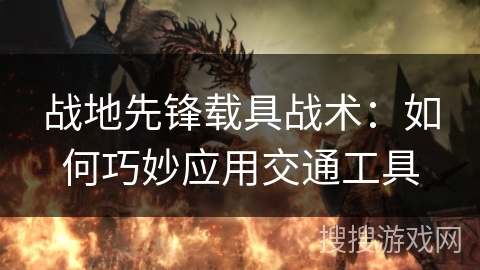 战地先锋载具战术:如何巧妙应用交通工具 战地先锋载具战术:如何巧妙应用交通工具