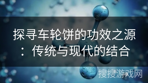 探寻车轮饼的功效之源：传统与现代的结合