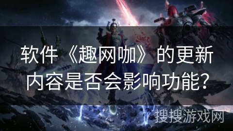 软件《趣网咖》的更新内容是否会影响功能？