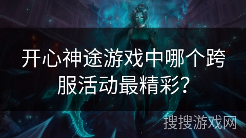 开心神途游戏中哪个跨服活动最精彩？