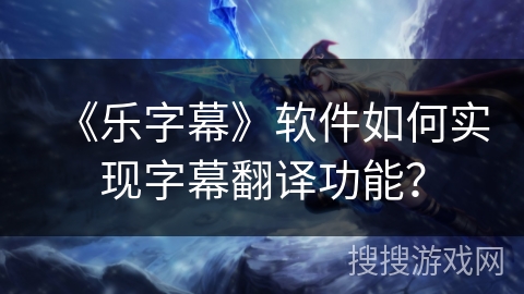 《乐字幕》软件如何实现字幕翻译功能？