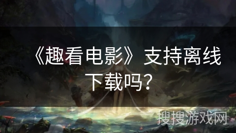 《趣看电影》支持离线下载吗？