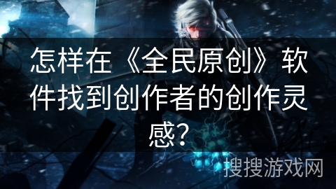 怎样在《全民原创》软件找到创作者的创作灵感？