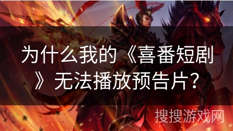 为什么我的《喜番短剧》无法播放预告片？