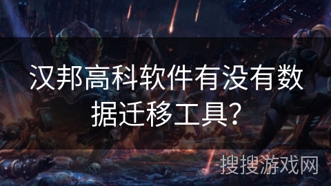 汉邦高科软件有没有数据迁移工具？