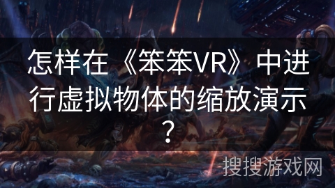 怎样在《笨笨VR》中进行虚拟物体的缩放演示? 怎样在《笨笨VR》中进行虚拟物体的缩放演示?