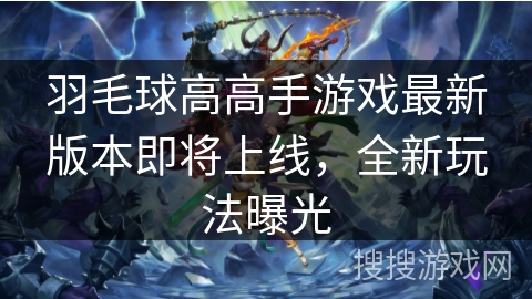 羽毛球高高手游戏最新版本即将上线，全新玩法曝光