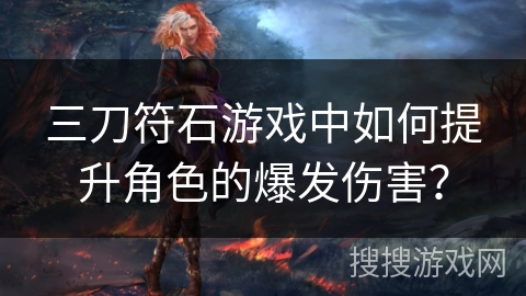 三刀符石游戏中如何提升角色的爆发伤害？