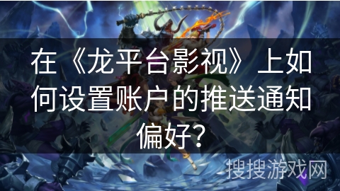 在《龙平台影视》上如何设置账户的推送通知偏好? 在《龙平台影视》上如何设置账户的推送通知偏好?