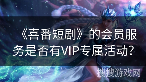 《喜番短剧》的会员服务是否有VIP专属活动？