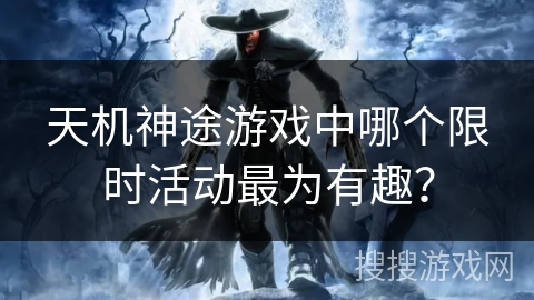 天机神途游戏中哪个限时活动最为有趣？