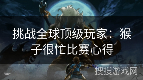 挑战全球顶级玩家：猴子很忙比赛心得