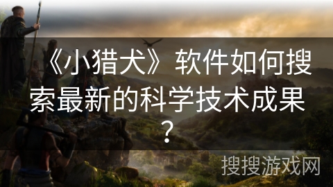 《小猎犬》软件如何搜索最新的科学技术成果？