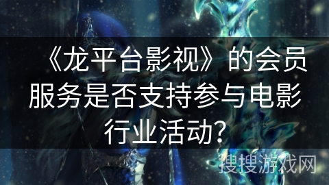 《龙平台影视》的会员服务是否支持参与电影行业活动？