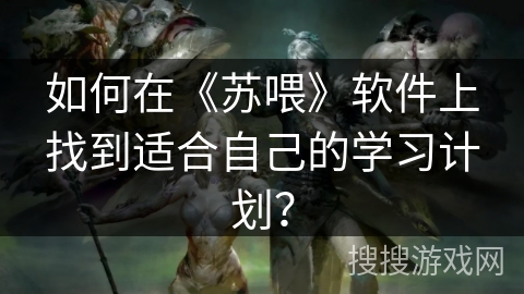 如何在《苏喂》软件上找到适合自己的学习计划？