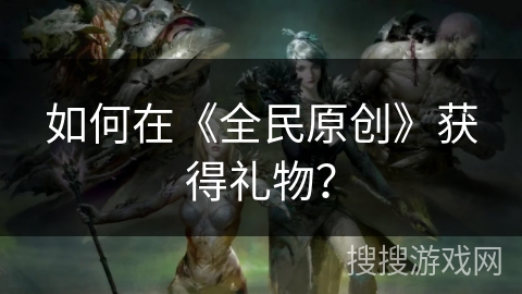 如何在《全民原创》获得礼物？
