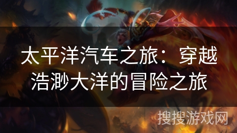 太平洋汽车之旅:穿越浩渺大洋的冒险之旅 太平洋汽车之旅:穿越浩渺大洋的冒险之旅