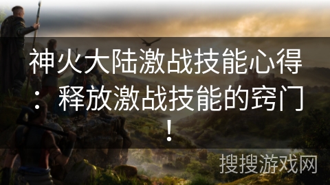 神火大陆激战技能心得：释放激战技能的窍门！