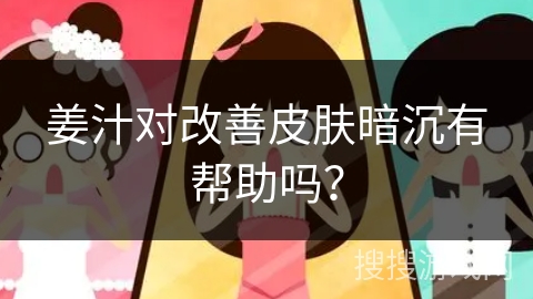 姜汁对改善皮肤暗沉有帮助吗? 姜汁对改善皮肤暗沉有帮助吗?