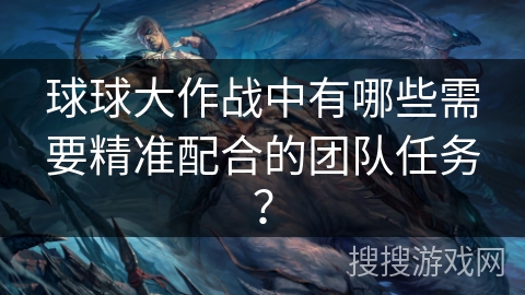 球球大作战中有哪些需要精准配合的团队任务? 球球大作战中有哪些需要精准配合的团队任务?