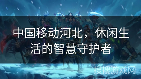 中国移动河北，休闲生活的智慧守护者