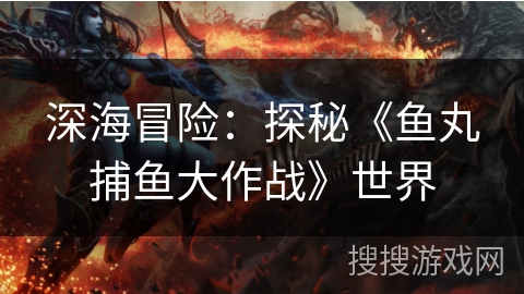 深海冒险：探秘《鱼丸捕鱼大作战》世界
