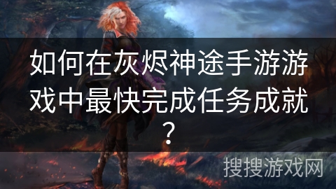 如何在灰烬神途手游游戏中最快完成任务成就？