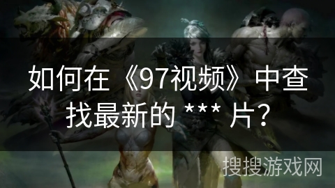 如何在《97视频》中查找最新的 *** 片？