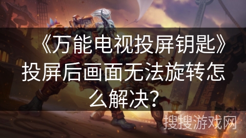 《万能电视投屏钥匙》投屏后画面无法旋转怎么解决？