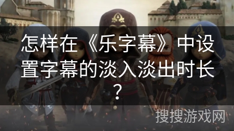 怎样在《乐字幕》中设置字幕的淡入淡出时长？