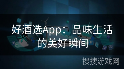 好酒选App:品味生活的美好瞬间