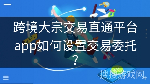 跨境大宗交易直通平台app如何设置交易委托?