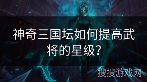 神奇三国坛如何提高武将的星级？
