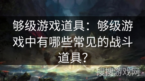 够级游戏道具：够级游戏中有哪些常见的战斗道具？